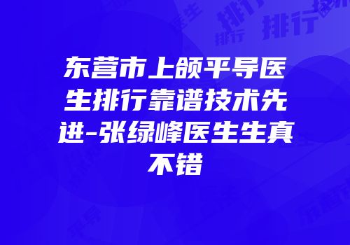 东营市上颌平导医生排行靠谱技术先进-张绿峰医生生真不错