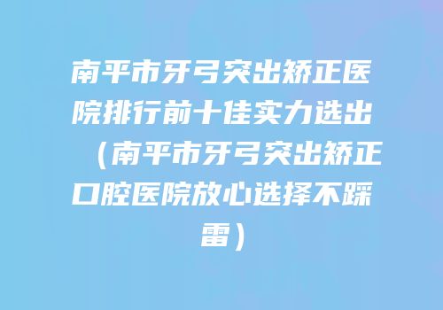 南平市牙弓突出矫正医院排行前十佳实力选出（南平市牙弓突出矫正口腔医院放心选择不踩雷）