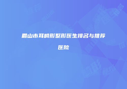 眉山市耳畸形整形医生排名与推荐医院