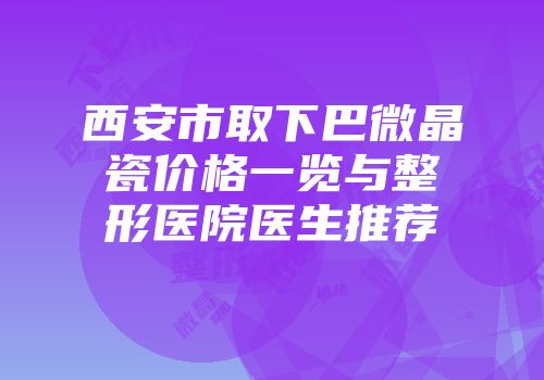 西安市取下巴微晶瓷价格一览与整形医院医生推荐