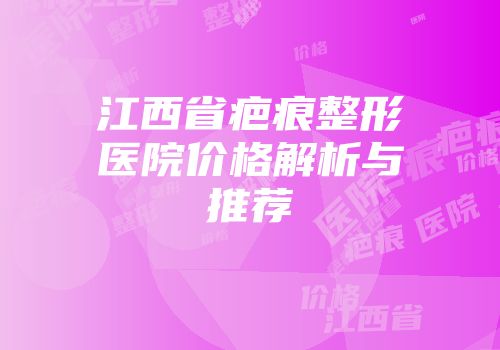 江西省疤痕整形医院价格解析与推荐