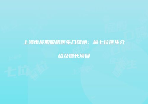 上海市屁股吸脂医生口碑榜：前七位医生介绍及擅长项目