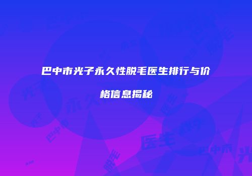 巴中市光子永久性脱毛医生排行与价格信息揭秘
