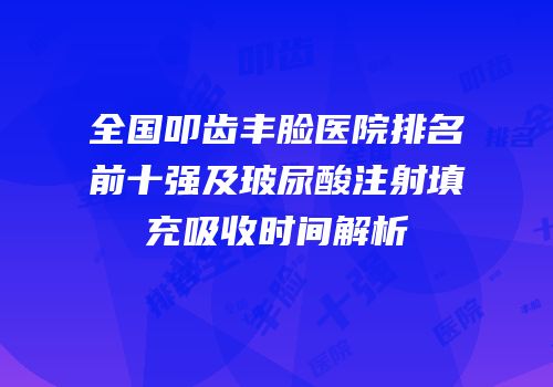 全国叩齿丰脸医院排名前十强及玻尿酸注射填充吸收时间解析