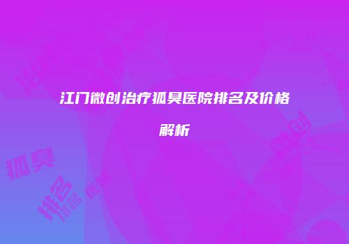 江门微创治疗狐臭医院排名及价格解析