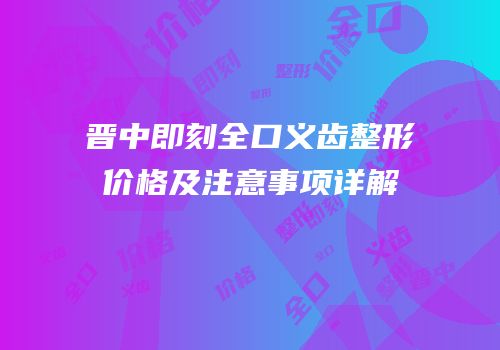 晋中即刻全口义齿整形价格及注意事项详解