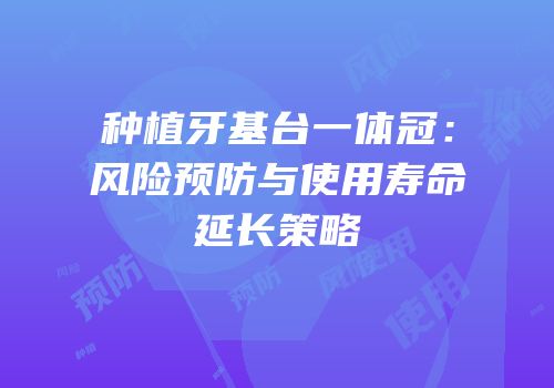 种植牙基台一体冠：风险预防与使用寿命延长策略