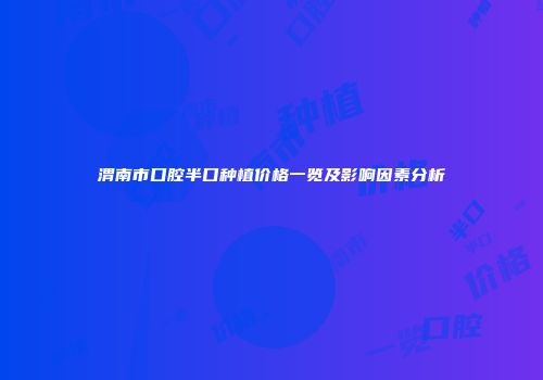 渭南市口腔半口种植价格一览及影响因素分析