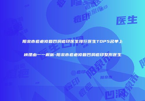 阳泉市痘疤修复凹洞痘印医生排行医生TOP5名单上榜理由一一解析-阳泉市痘疤修复凹洞痘印整形医生