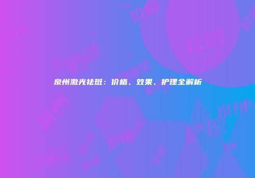泉州激光祛斑：价格、效果、护理全解析