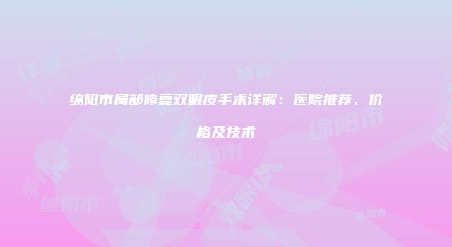 绵阳市局部修复双眼皮手术详解：医院推荐、价格及技术