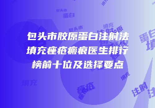 包头市胶原蛋白注射法填充痤疮瘢痕医生排行榜前十位及选择要点