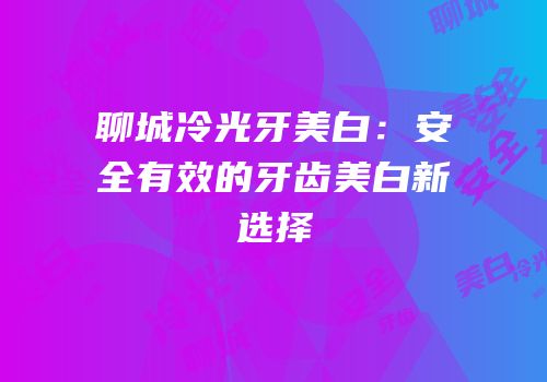 聊城冷光牙美白：安全有效的牙齿美白新选择