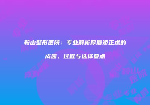 鞍山整形医院：专业解析厚唇矫正术的成因、过程与选择要点