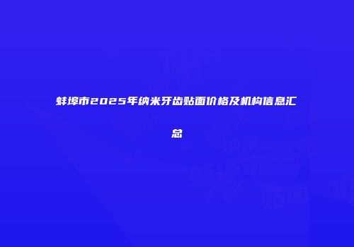 蚌埠市2025年纳米牙齿贴面价格及机构信息汇总