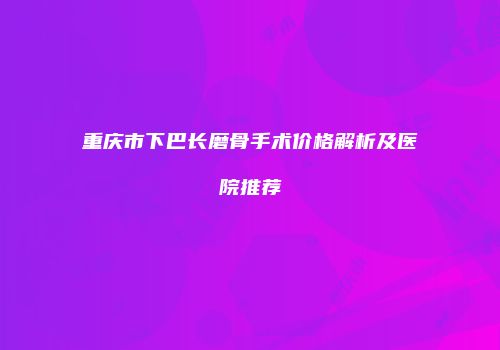 重庆市下巴长磨骨手术价格解析及医院推荐
