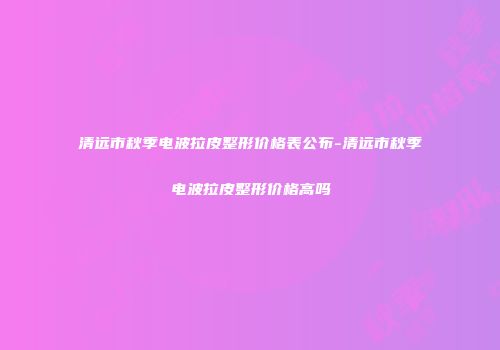 清远市秋季电波拉皮整形价格表公布-清远市秋季电波拉皮整形价格高吗