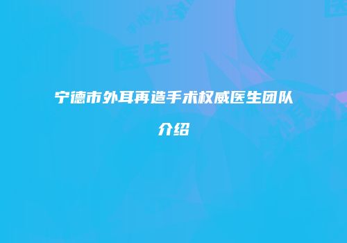宁德市外耳再造手术权威医生团队介绍