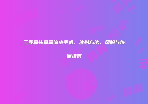 三亚鼻头鼻翼缩小手术：注射方法、风险与恢复指南