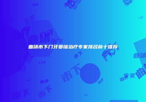 曲靖市下门牙萎缩治疗专家排名前十推荐