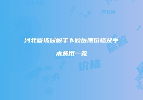 河北省玻尿酸丰下颌医院价格及手术费用一览
