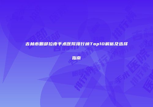 吉林市眼部拉皮手术医院排行榜Top10解析及选择指南