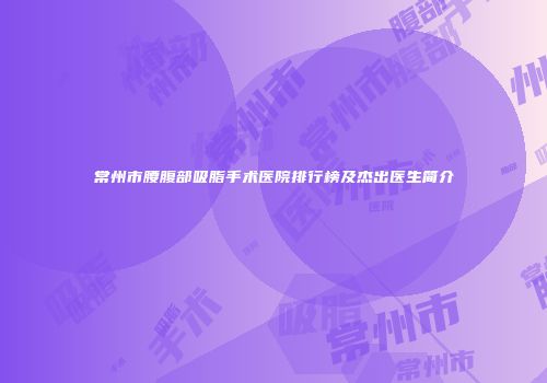 常州市腰腹部吸脂手术医院排行榜及杰出医生简介