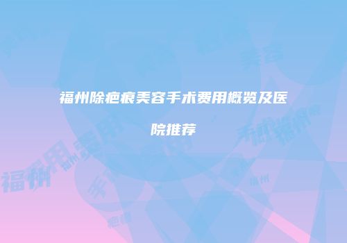 福州除疤痕美容手术费用概览及医院推荐