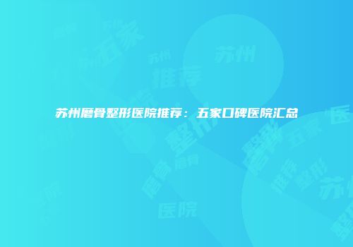 苏州磨骨整形医院推荐：五家口碑医院汇总