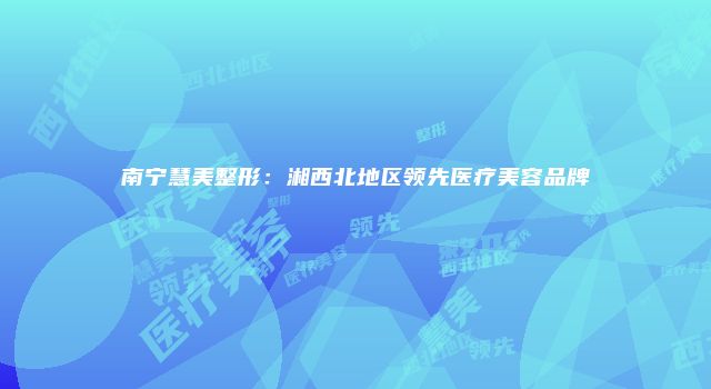 南宁慧美整形：湘西北地区领先医疗美容品牌