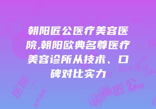 朝阳匠公医疗美容医院,朝阳欧典名尊医疗美容诊所从技术、口碑对比实力