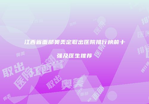 江西省面部奥美定取出医院排行榜前十强及医生推荐