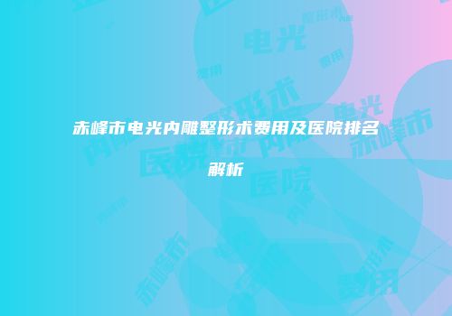 赤峰市电光内雕整形术费用及医院排名解析