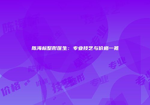 陈海标整形医生：专业技艺与价格一览