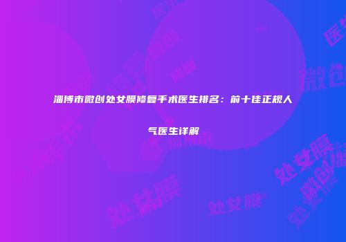 淄博市微创处女膜修复手术医生排名：前十佳正规人气医生详解