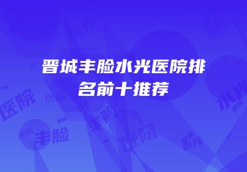 晋城丰脸水光医院排名前十推荐