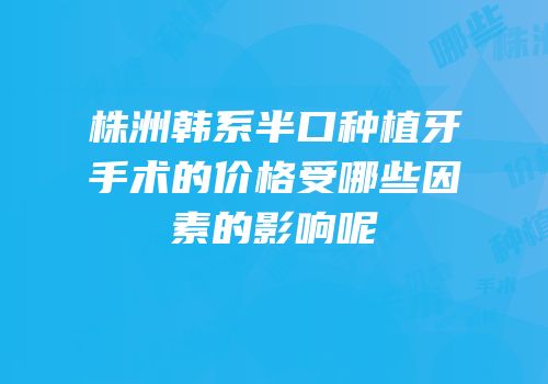 株洲韩系半口种植牙手术的价格受哪些因素的影响呢