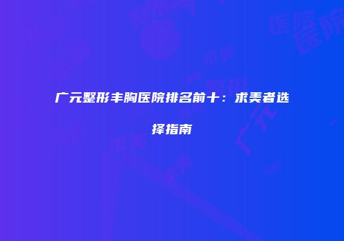 广元整形丰胸医院排名前十：求美者选择指南