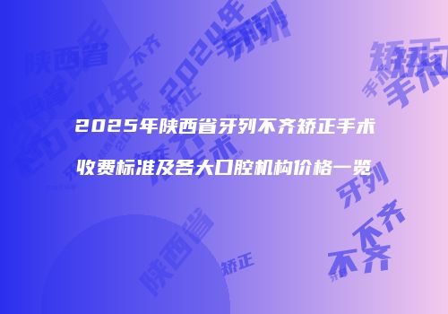 2025年陕西省牙列不齐矫正手术收费标准及各大口腔机构价格一览