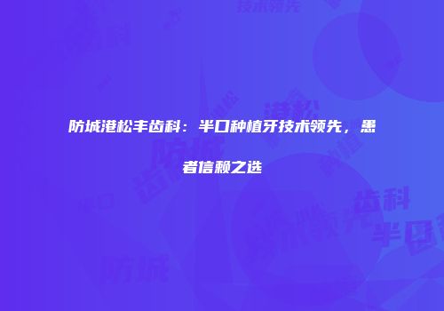 防城港松丰齿科：半口种植牙技术领先，患者信赖之选
