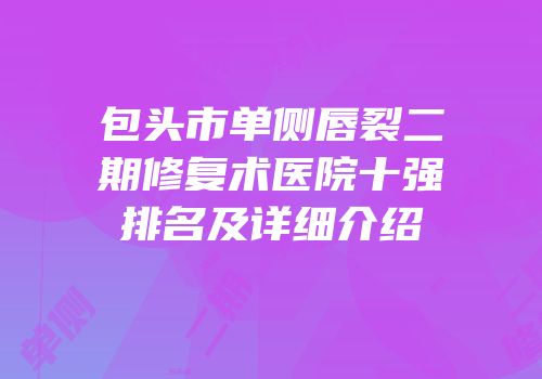 包头市单侧唇裂二期修复术医院十强排名及详细介绍