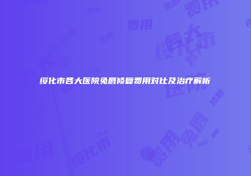 绥化市各大医院兔唇修复费用对比及治疗解析