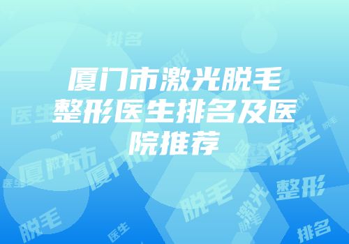 厦门市激光脱毛整形医生排名及医院推荐