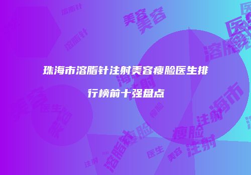 珠海市溶脂针注射美容瘦脸医生排行榜前十强盘点