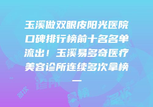 玉溪做双眼皮阳光医院口碑排行榜前十名名单流出！玉溪易多奇医疗美容诊所连续多次拿榜一
