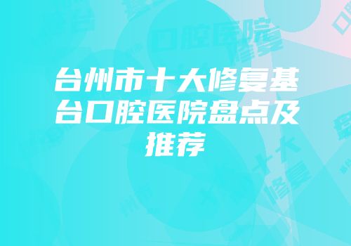 台州市十大修复基台口腔医院盘点及推荐