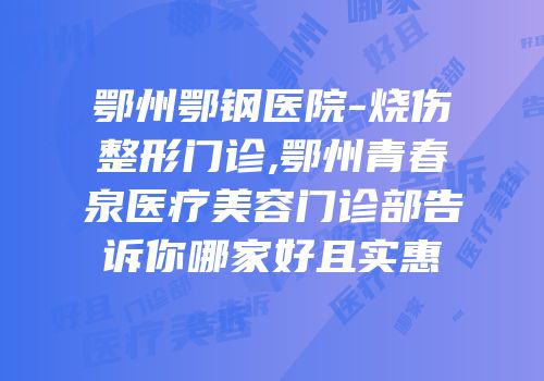 鄂州鄂钢医院-烧伤整形门诊,鄂州青春泉医疗美容门诊部告诉你哪家好且实惠