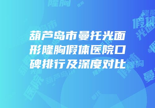 葫芦岛市曼托光面形隆胸假体医院口碑排行及深度对比