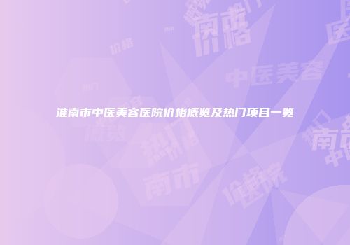 淮南市中医美容医院价格概览及热门项目一览