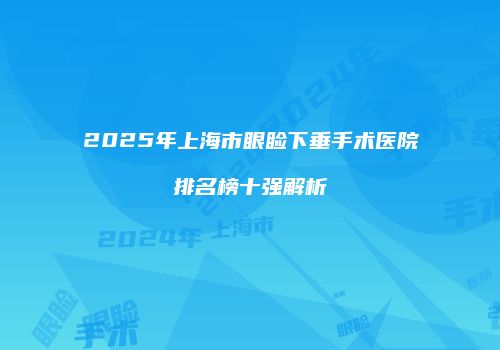 2025年上海市眼睑下垂手术医院排名榜十强解析